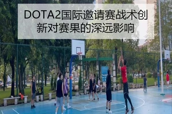 DOTA2国际邀请赛战术创新对赛果的深远影响